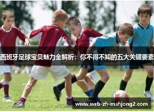西班牙足球宝贝魅力全解析：你不得不知的五大关键要素
