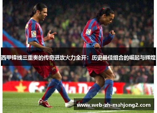 西甲锋线三重奏的传奇进攻火力全开：历史最佳组合的崛起与辉煌