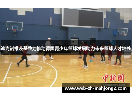 迪克诺维茨基致力推动德国青少年篮球发展助力未来篮球人才培养