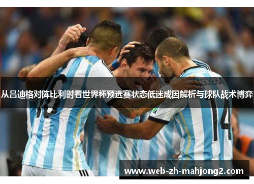 从吕迪格对阵比利时看世界杯预选赛状态低迷成因解析与球队战术博弈