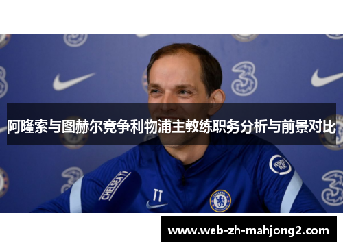 阿隆索与图赫尔竞争利物浦主教练职务分析与前景对比