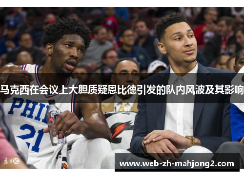马克西在会议上大胆质疑恩比德引发的队内风波及其影响