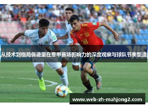 从技术到格局佩德里在意甲赛场影响力的深度观察与球队节奏塑造