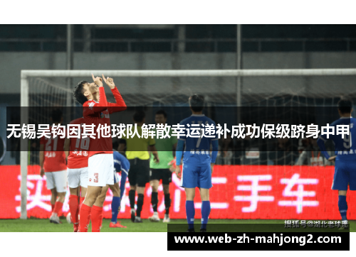 无锡吴钩因其他球队解散幸运递补成功保级跻身中甲 无锡吴钩因其他球队解散幸运递补成功保级跻身中甲