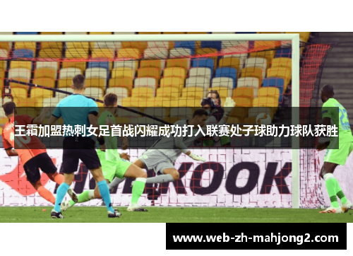 王霜加盟热刺女足首战闪耀成功打入联赛处子球助力球队获胜