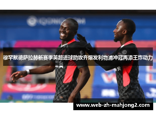 穆罕默德萨拉赫新赛季英超进球助攻齐爆发利物浦冲冠再添王炸动力