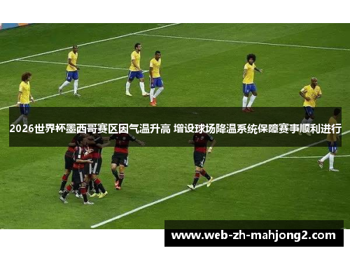 2026世界杯墨西哥赛区因气温升高 增设球场降温系统保障赛事顺利进行 2026世界杯墨西哥赛区因气温升高 增设球场降温系统保障赛事顺利进行