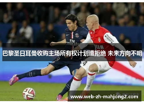 巴黎圣日耳曼收购主场所有权计划遭拒绝 未来方向不明