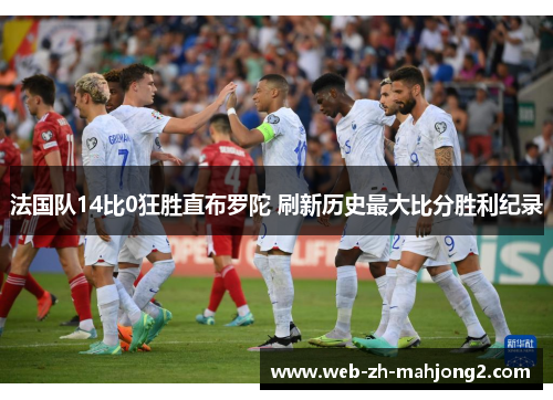 法国队14比0狂胜直布罗陀 刷新历史最大比分胜利纪录