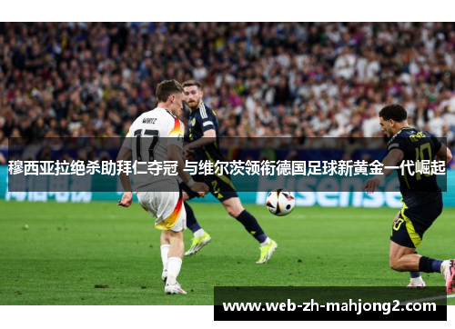 穆西亚拉绝杀助拜仁夺冠 与维尔茨领衔德国足球新黄金一代崛起