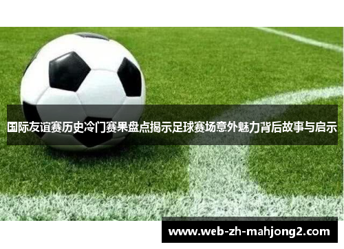 国际友谊赛历史冷门赛果盘点揭示足球赛场意外魅力背后故事与启示