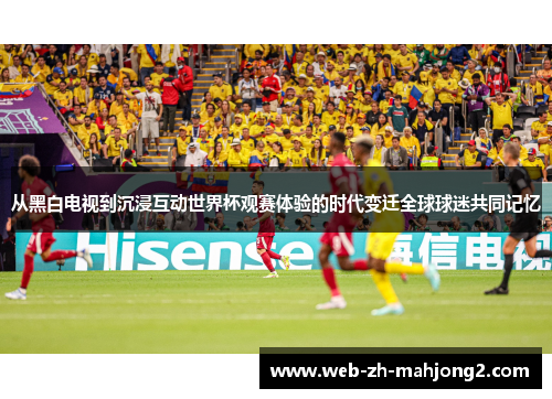 从黑白电视到沉浸互动世界杯观赛体验的时代变迁全球球迷共同记忆 从黑白电视到沉浸互动世界杯观赛体验的时代变迁全球球迷共同记忆