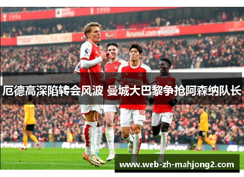 厄德高深陷转会风波 曼城大巴黎争抢阿森纳队长 厄德高深陷转会风波 曼城大巴黎争抢阿森纳队长