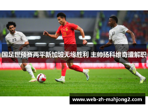 国足世预赛两平新加坡无缘胜利 主帅扬科维奇遭解职 国足世预赛两平新加坡无缘胜利 主帅扬科维奇遭解职