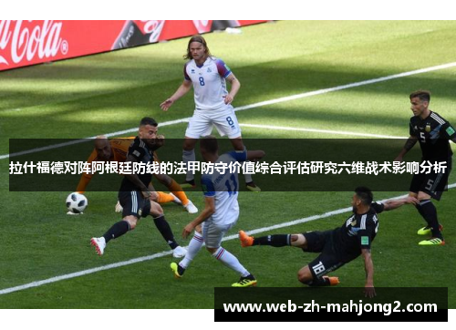 拉什福德对阵阿根廷防线的法甲防守价值综合评估研究六维战术影响分析