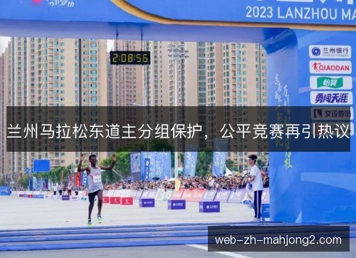 兰州马拉松东道主分组保护,公平竞赛再引热议 兰州马拉松东道主分组保护,公平竞赛再引热议